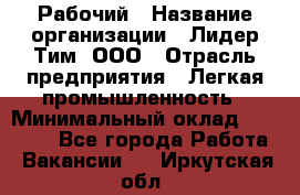 Рабочий › Название организации ­ Лидер Тим, ООО › Отрасль предприятия ­ Легкая промышленность › Минимальный оклад ­ 27 000 - Все города Работа » Вакансии   . Иркутская обл.